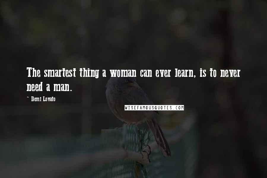 Demi Lovato Quotes: The smartest thing a woman can ever learn, is to never need a man.