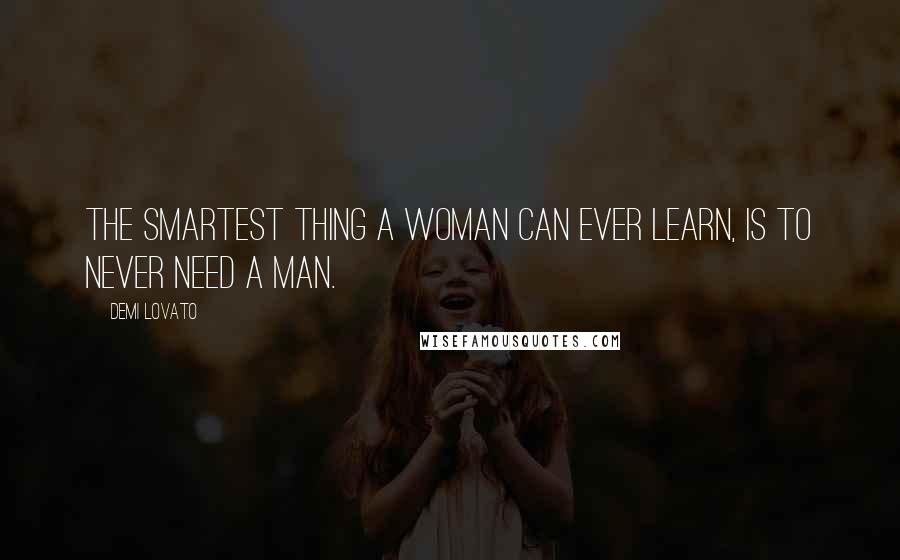 Demi Lovato Quotes: The smartest thing a woman can ever learn, is to never need a man.