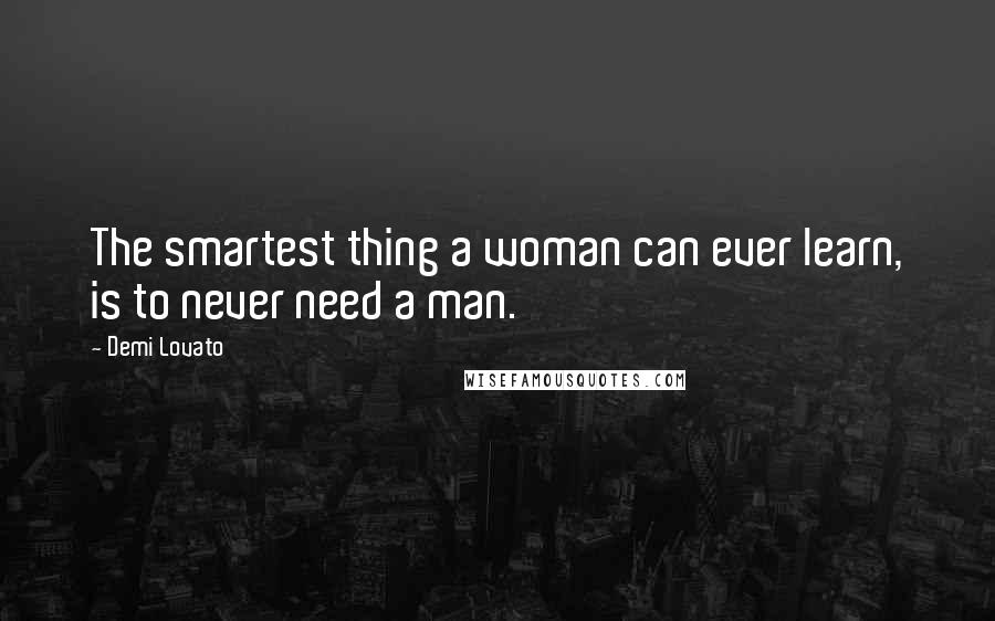 Demi Lovato Quotes: The smartest thing a woman can ever learn, is to never need a man.