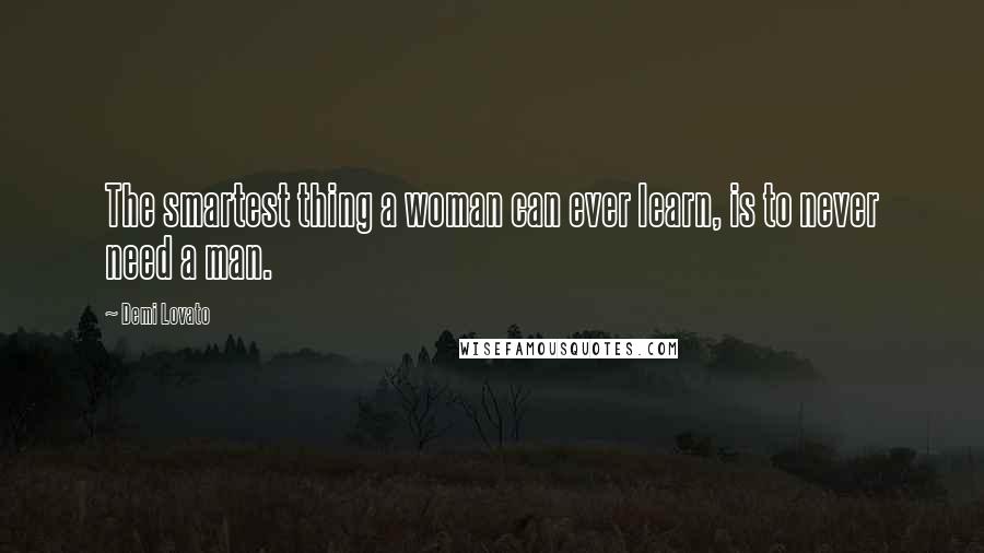 Demi Lovato Quotes: The smartest thing a woman can ever learn, is to never need a man.