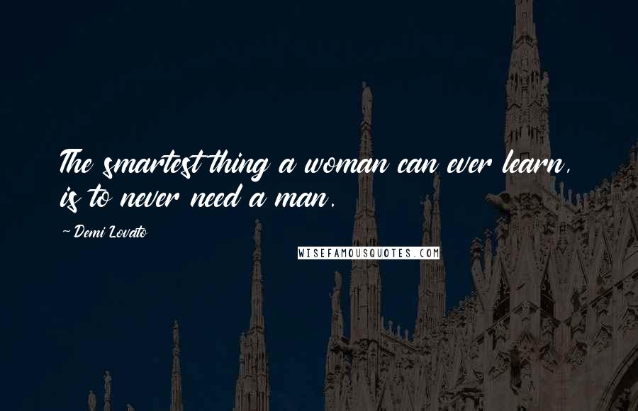 Demi Lovato Quotes: The smartest thing a woman can ever learn, is to never need a man.