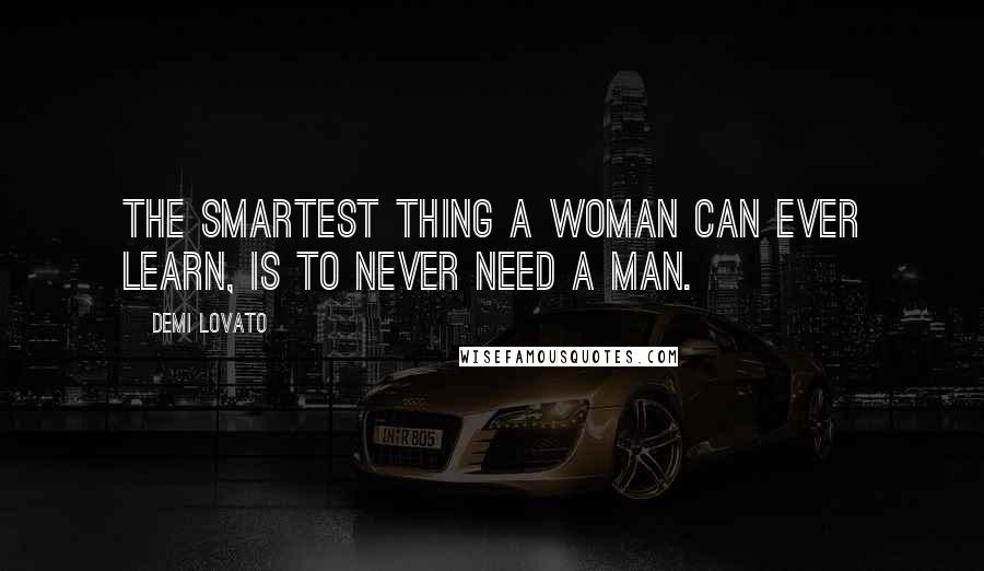 Demi Lovato Quotes: The smartest thing a woman can ever learn, is to never need a man.