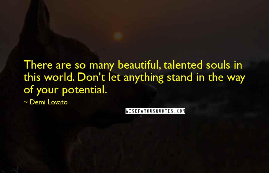 Demi Lovato Quotes: There are so many beautiful, talented souls in this world. Don't let anything stand in the way of your potential.