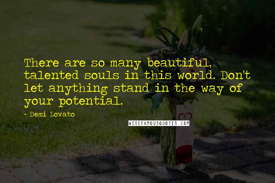 Demi Lovato Quotes: There are so many beautiful, talented souls in this world. Don't let anything stand in the way of your potential.