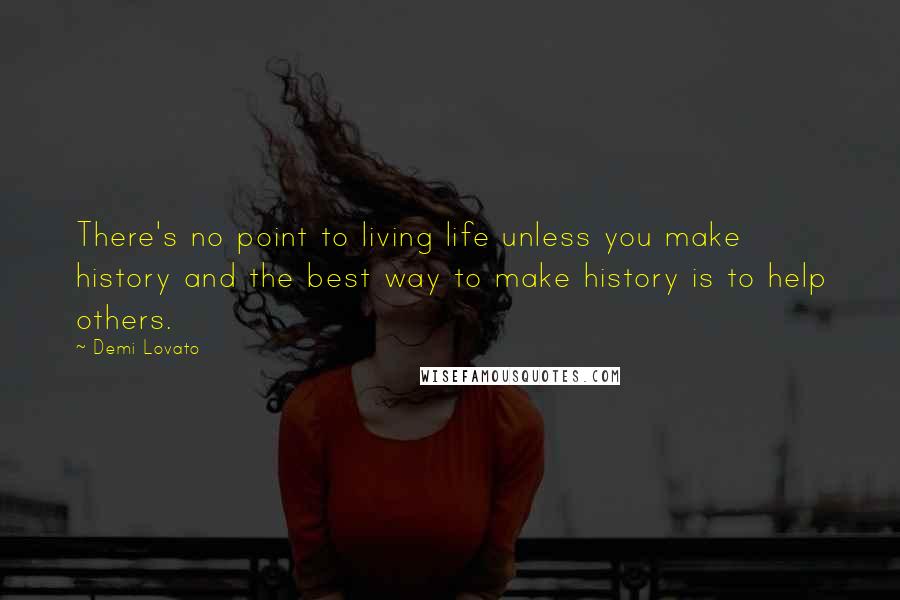 Demi Lovato Quotes: There's no point to living life unless you make history and the best way to make history is to help others.