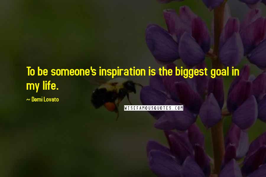 Demi Lovato Quotes: To be someone's inspiration is the biggest goal in my life.