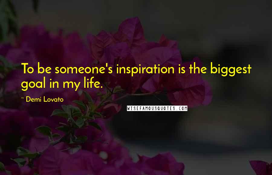 Demi Lovato Quotes: To be someone's inspiration is the biggest goal in my life.