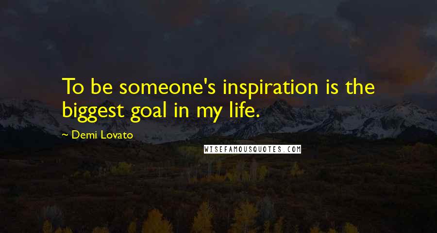 Demi Lovato Quotes: To be someone's inspiration is the biggest goal in my life.