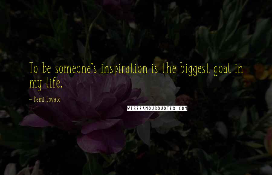 Demi Lovato Quotes: To be someone's inspiration is the biggest goal in my life.