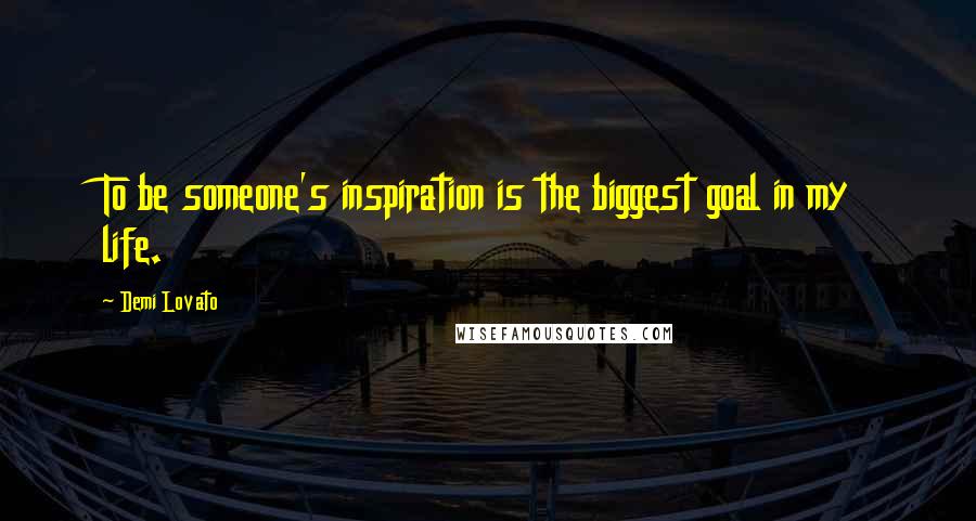 Demi Lovato Quotes: To be someone's inspiration is the biggest goal in my life.