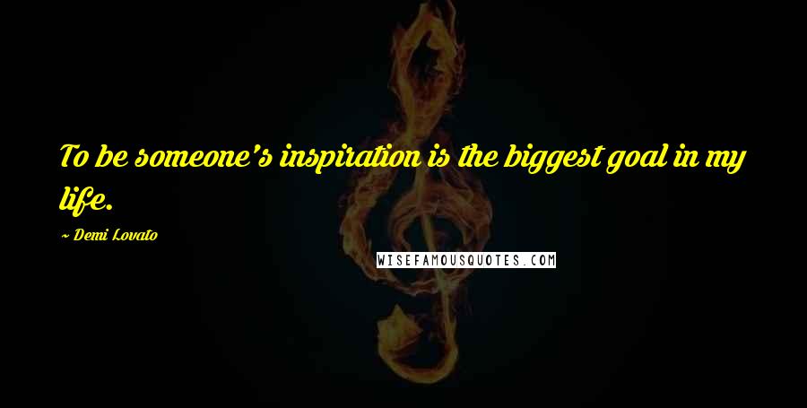 Demi Lovato Quotes: To be someone's inspiration is the biggest goal in my life.