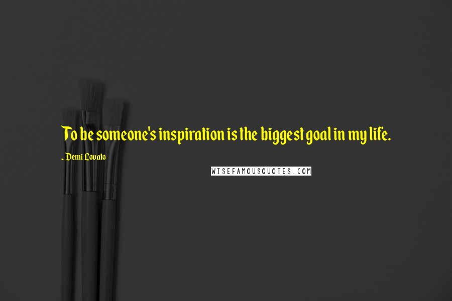 Demi Lovato Quotes: To be someone's inspiration is the biggest goal in my life.