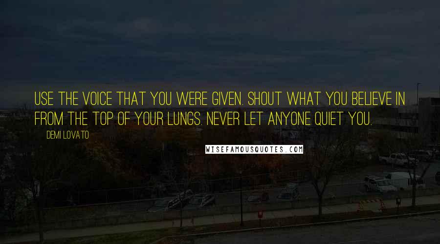Demi Lovato Quotes: Use the voice that you were given. Shout what you believe in from the top of your lungs. Never let anyone quiet you.