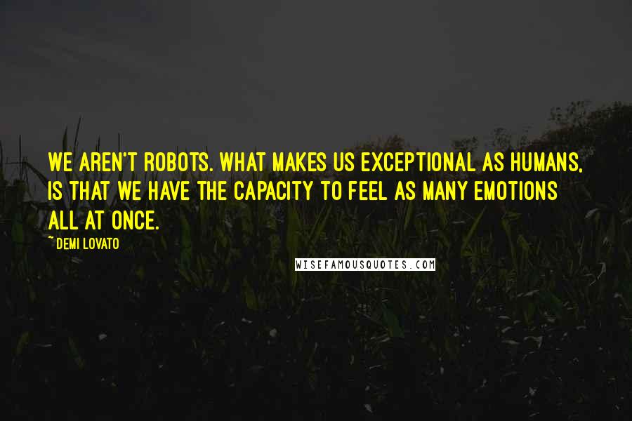 Demi Lovato Quotes: We aren't robots. What makes us exceptional as humans, is that we have the capacity to feel as many emotions all at once.