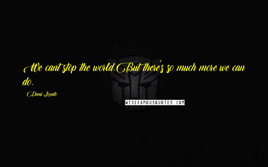 Demi Lovato Quotes: We cant stop the world.But there's so much more we can do.