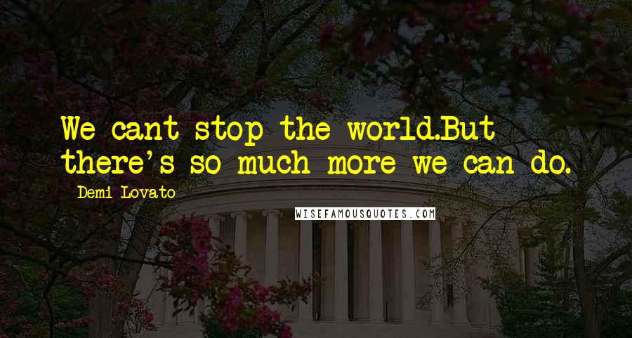 Demi Lovato Quotes: We cant stop the world.But there's so much more we can do.