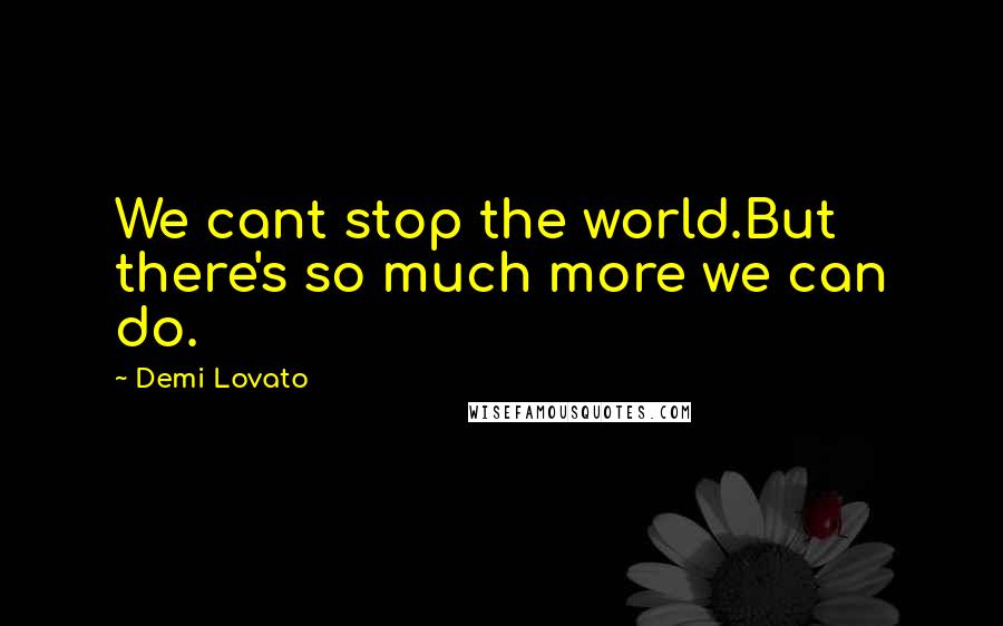Demi Lovato Quotes: We cant stop the world.But there's so much more we can do.