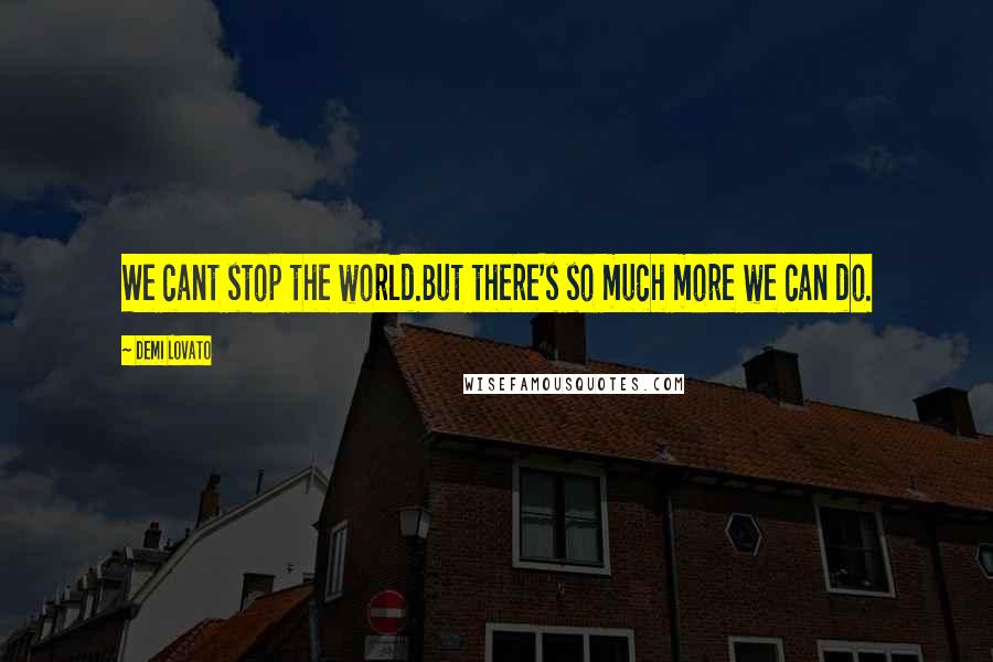 Demi Lovato Quotes: We cant stop the world.But there's so much more we can do.