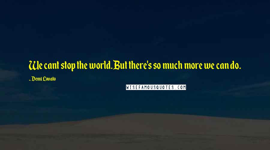 Demi Lovato Quotes: We cant stop the world.But there's so much more we can do.