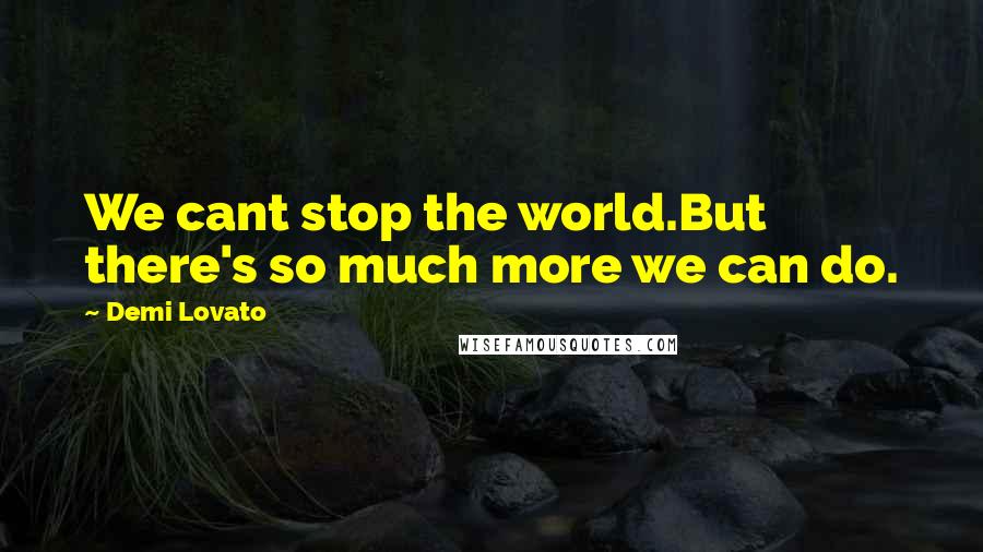 Demi Lovato Quotes: We cant stop the world.But there's so much more we can do.