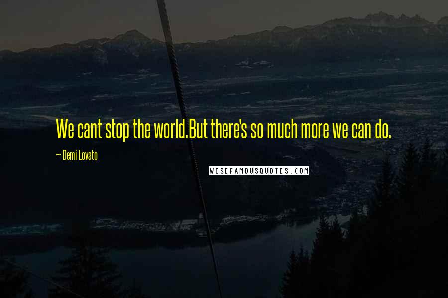 Demi Lovato Quotes: We cant stop the world.But there's so much more we can do.