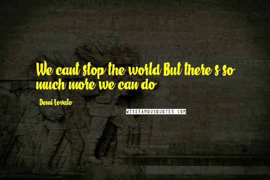 Demi Lovato Quotes: We cant stop the world.But there's so much more we can do.