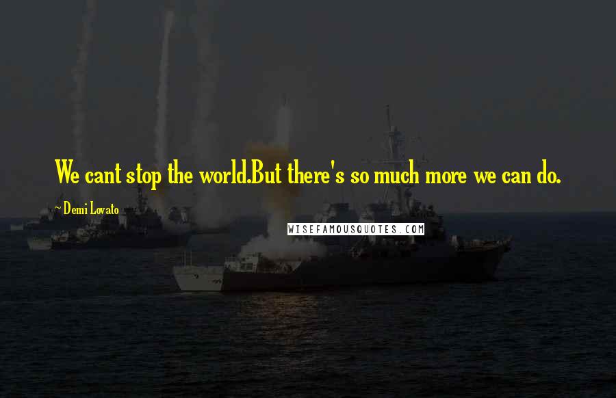 Demi Lovato Quotes: We cant stop the world.But there's so much more we can do.