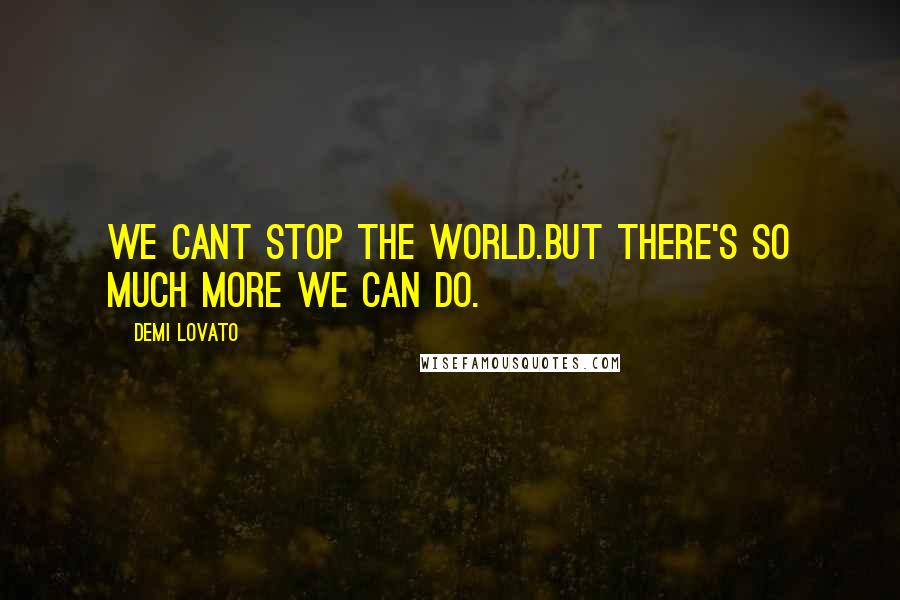 Demi Lovato Quotes: We cant stop the world.But there's so much more we can do.