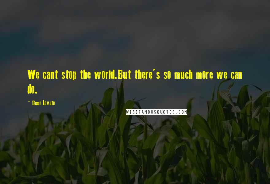 Demi Lovato Quotes: We cant stop the world.But there's so much more we can do.