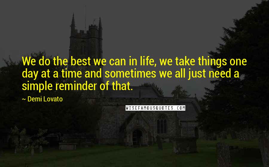 Demi Lovato Quotes: We do the best we can in life, we take things one day at a time and sometimes we all just need a simple reminder of that.