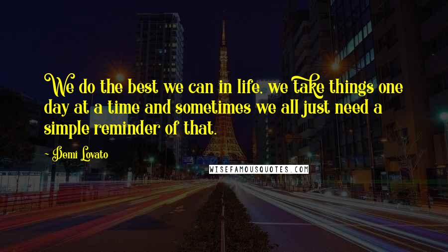 Demi Lovato Quotes: We do the best we can in life, we take things one day at a time and sometimes we all just need a simple reminder of that.