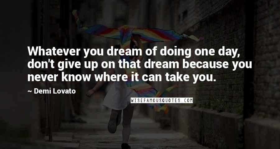 Demi Lovato Quotes: Whatever you dream of doing one day, don't give up on that dream because you never know where it can take you.