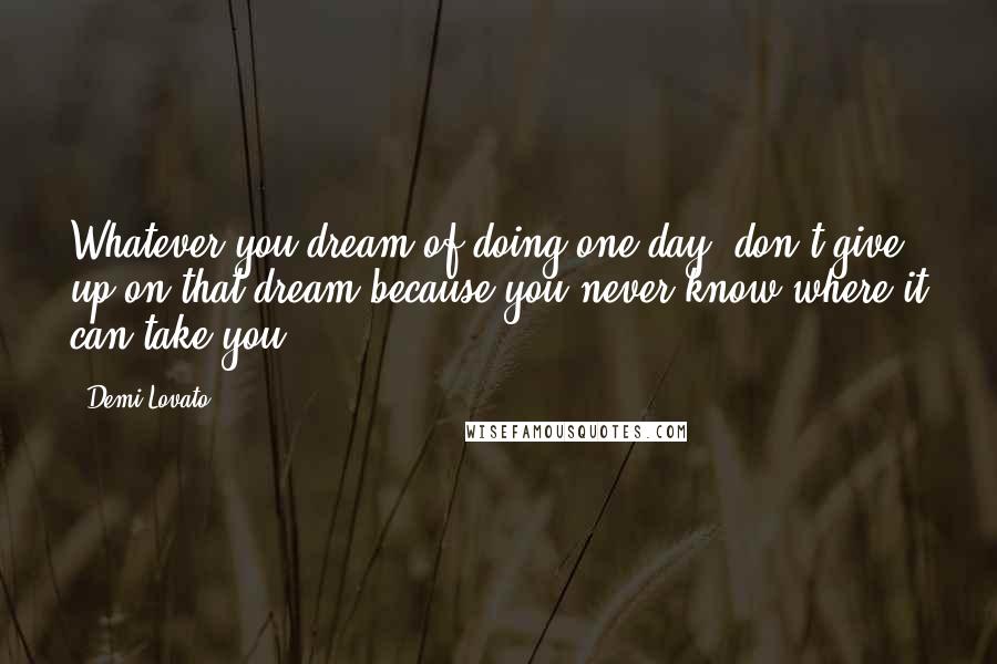 Demi Lovato Quotes: Whatever you dream of doing one day, don't give up on that dream because you never know where it can take you.