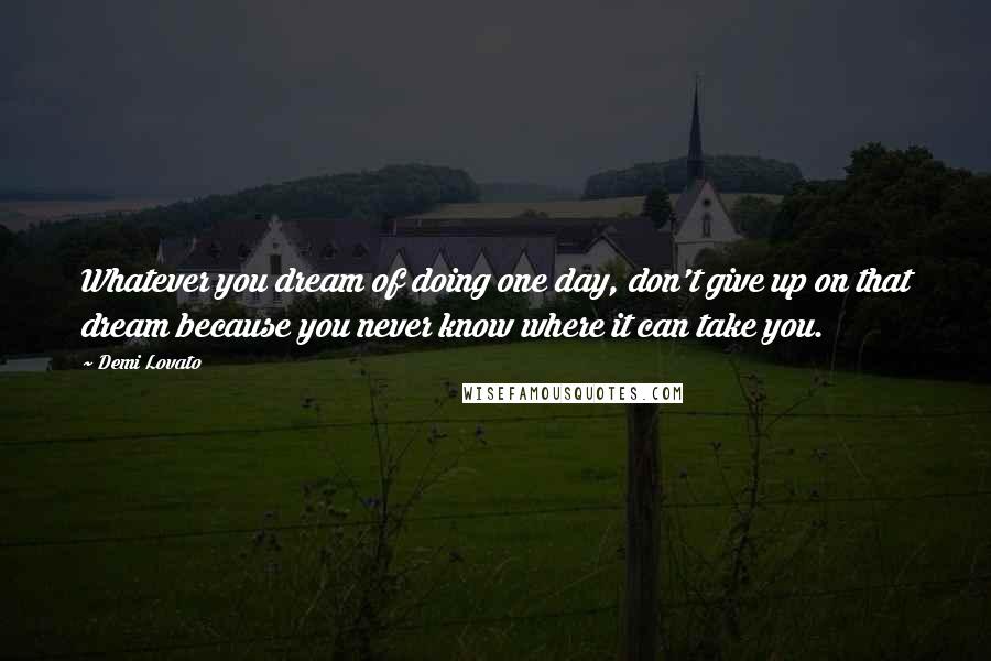 Demi Lovato Quotes: Whatever you dream of doing one day, don't give up on that dream because you never know where it can take you.