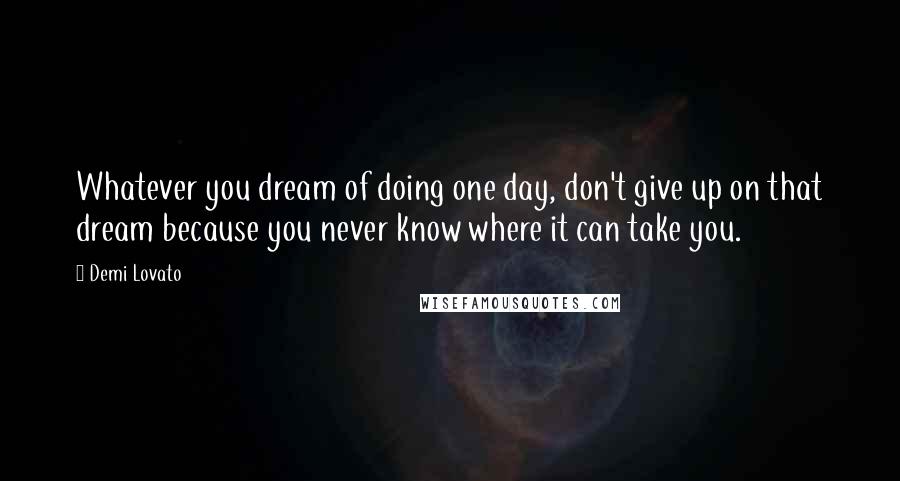 Demi Lovato Quotes: Whatever you dream of doing one day, don't give up on that dream because you never know where it can take you.