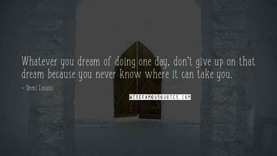 Demi Lovato Quotes: Whatever you dream of doing one day, don't give up on that dream because you never know where it can take you.