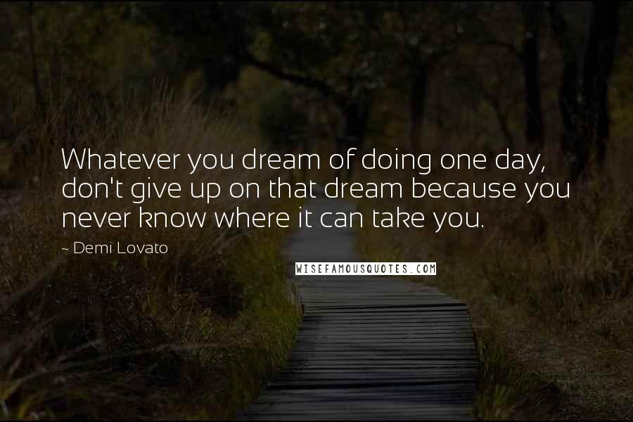 Demi Lovato Quotes: Whatever you dream of doing one day, don't give up on that dream because you never know where it can take you.