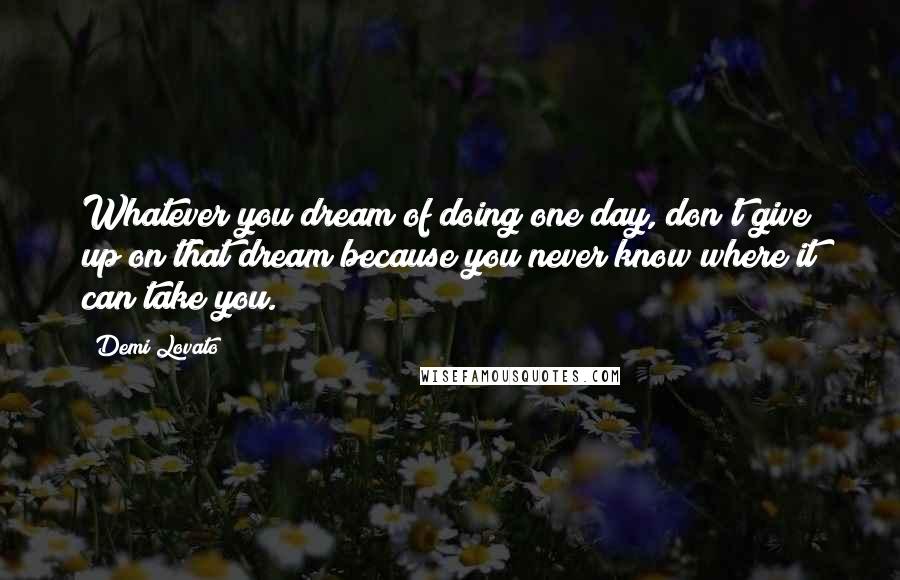 Demi Lovato Quotes: Whatever you dream of doing one day, don't give up on that dream because you never know where it can take you.