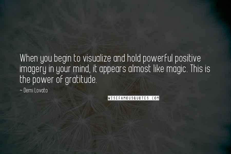 Demi Lovato Quotes: When you begin to visualize and hold powerful positive imagery in your mind, it appears almost like magic. This is the power of gratitude.