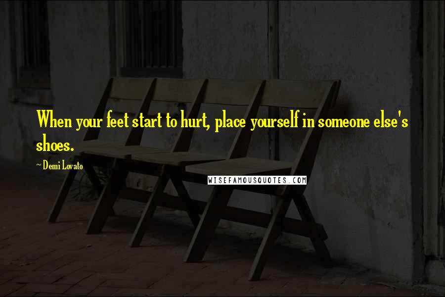 Demi Lovato Quotes: When your feet start to hurt, place yourself in someone else's shoes.