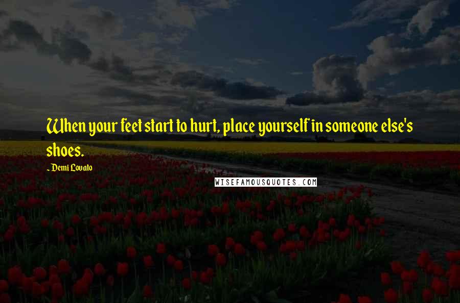 Demi Lovato Quotes: When your feet start to hurt, place yourself in someone else's shoes.