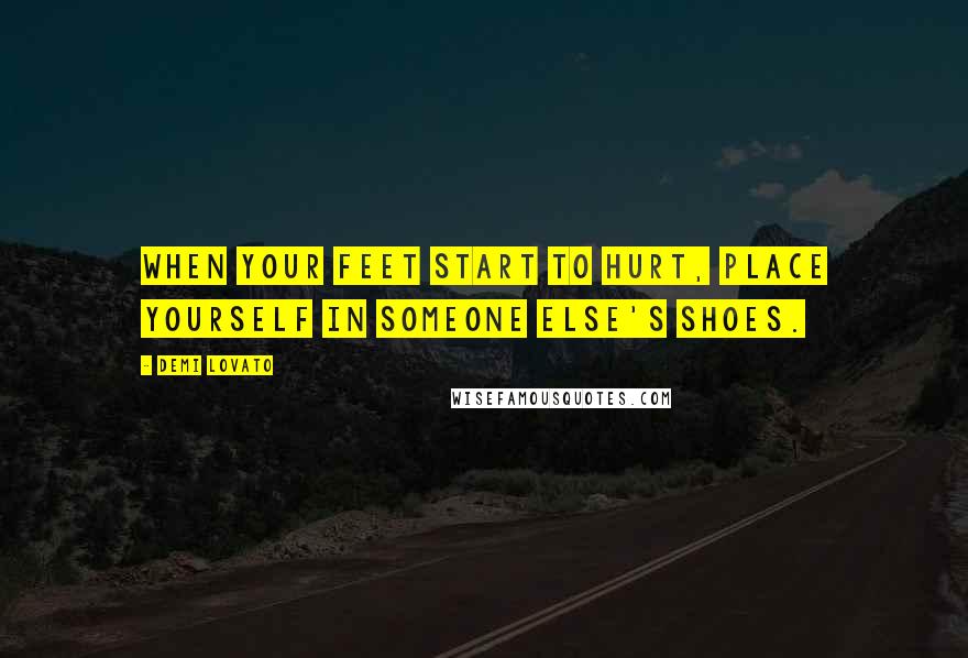 Demi Lovato Quotes: When your feet start to hurt, place yourself in someone else's shoes.