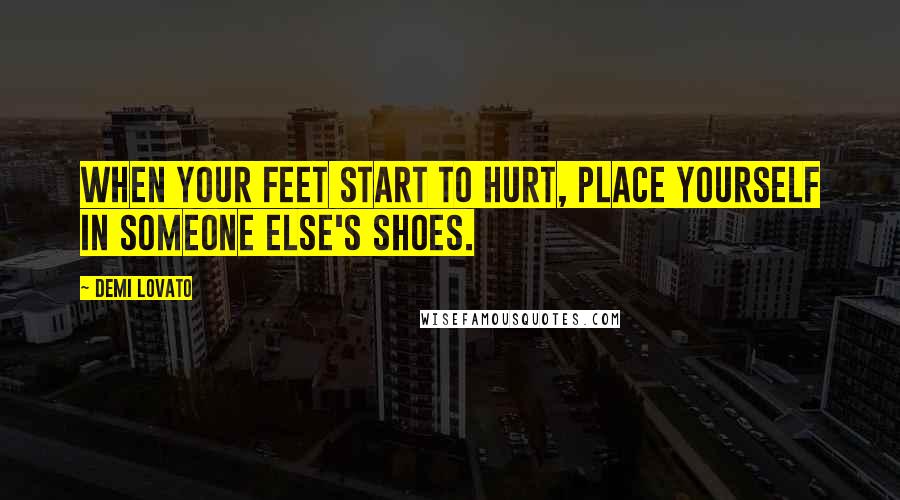 Demi Lovato Quotes: When your feet start to hurt, place yourself in someone else's shoes.