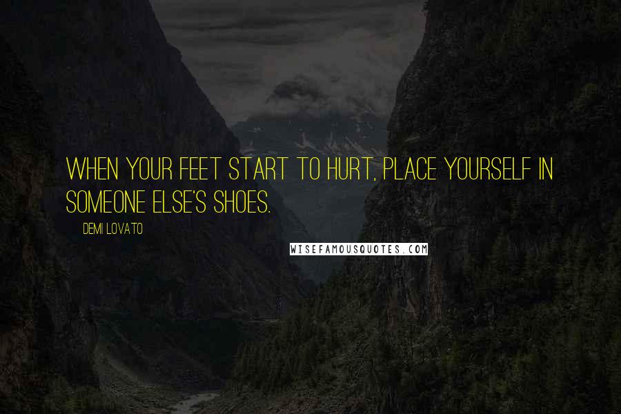 Demi Lovato Quotes: When your feet start to hurt, place yourself in someone else's shoes.