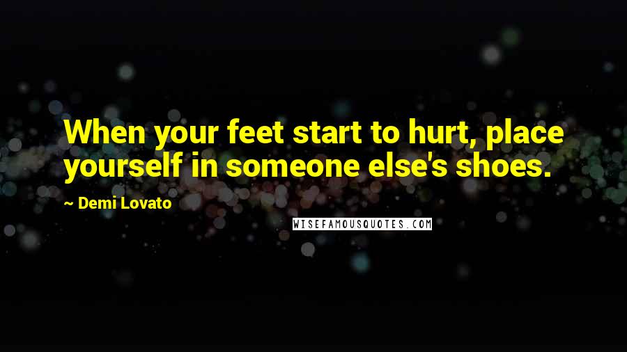 Demi Lovato Quotes: When your feet start to hurt, place yourself in someone else's shoes.