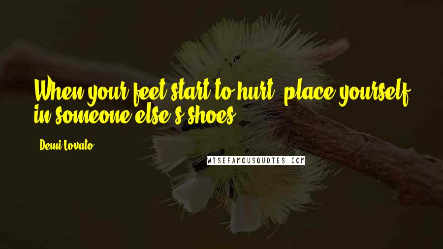 Demi Lovato Quotes: When your feet start to hurt, place yourself in someone else's shoes.