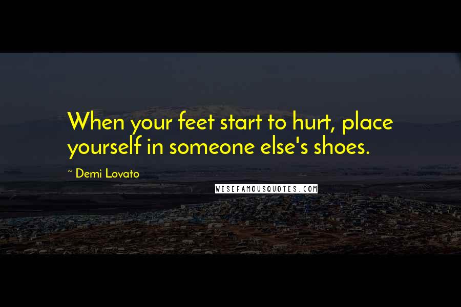 Demi Lovato Quotes: When your feet start to hurt, place yourself in someone else's shoes.