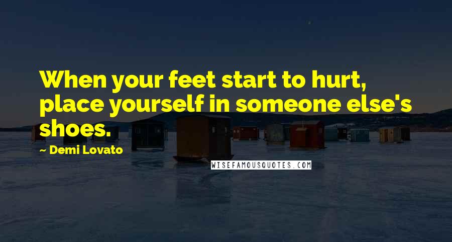 Demi Lovato Quotes: When your feet start to hurt, place yourself in someone else's shoes.