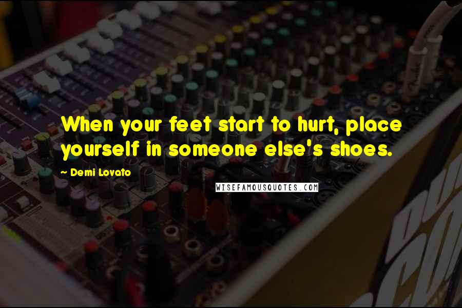 Demi Lovato Quotes: When your feet start to hurt, place yourself in someone else's shoes.