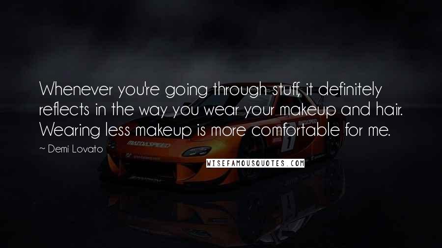 Demi Lovato Quotes: Whenever you're going through stuff, it definitely reflects in the way you wear your makeup and hair. Wearing less makeup is more comfortable for me.